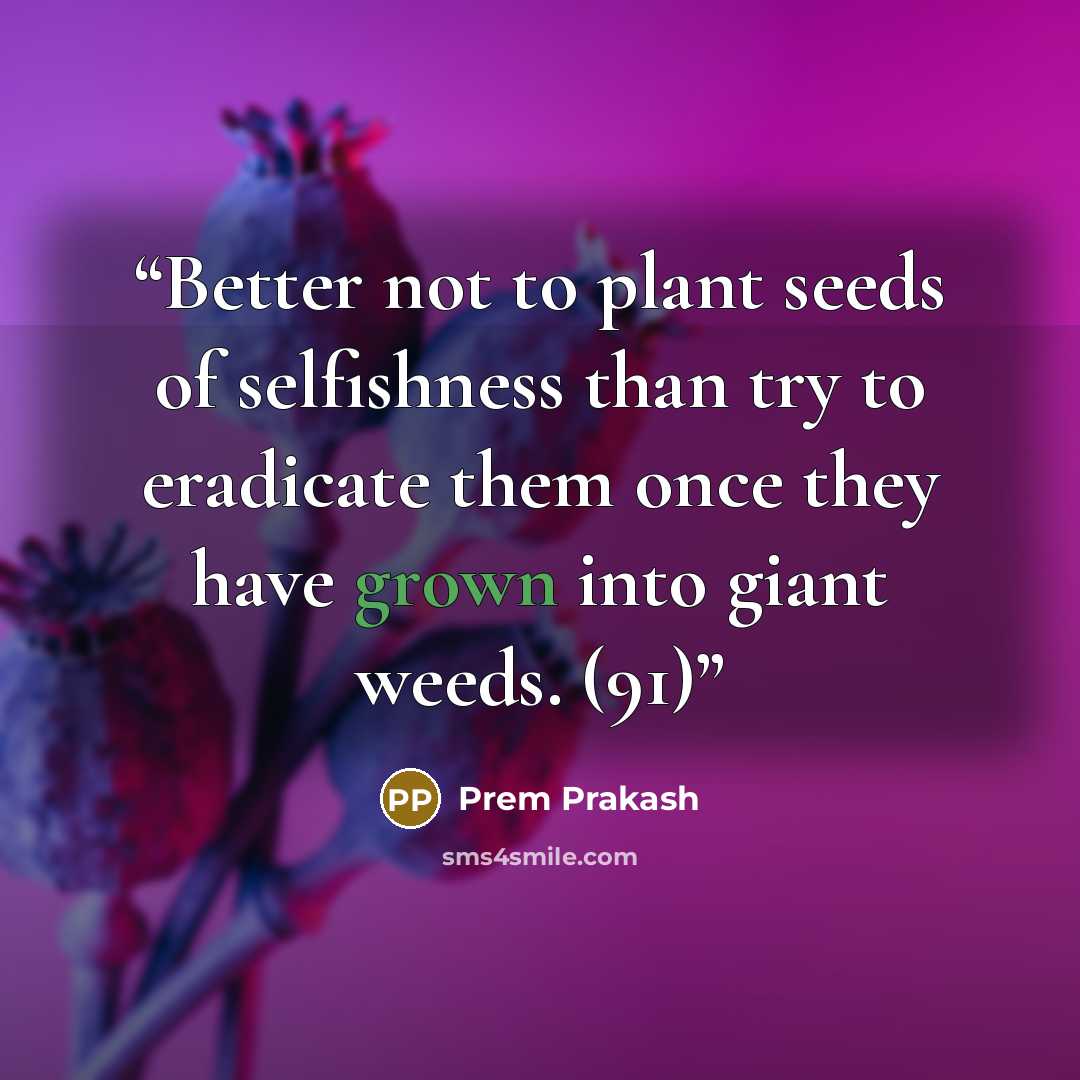 “Better not to plant seeds of selfishness than try to eradicate them once they have grown into giant weeds. (91)” quote by Prem Prakash