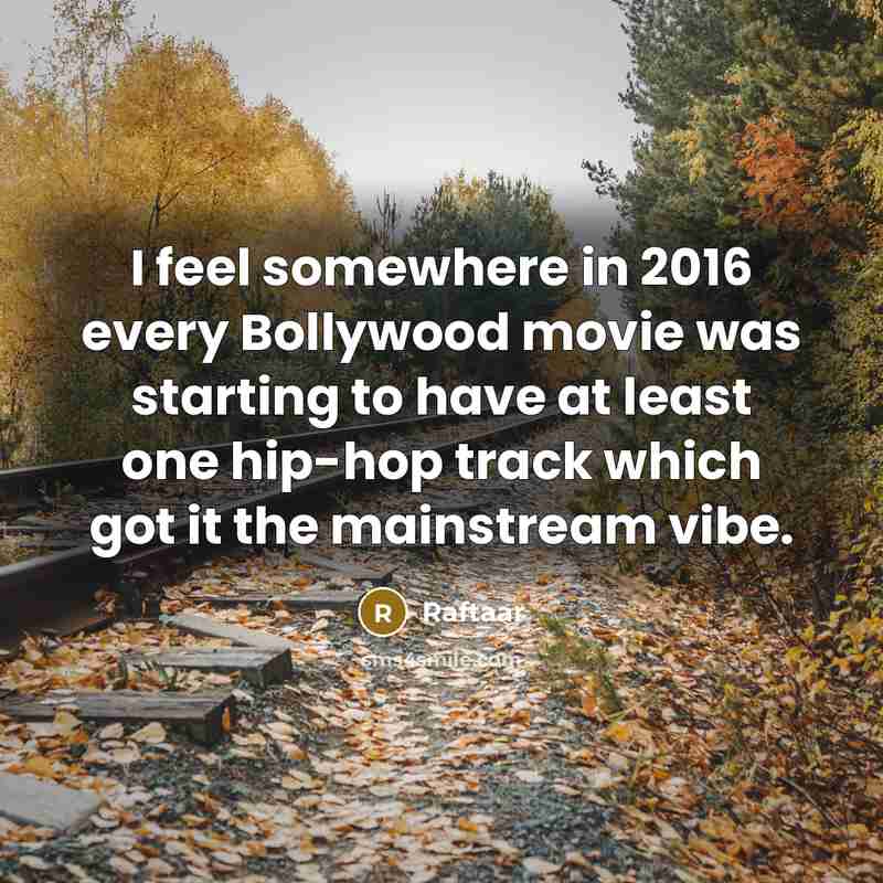 “I feel somewhere in 2016 every Bollywood movie was starting to have at least one hip-hop track which got it the mainstream vibe.” quote by Raftaar