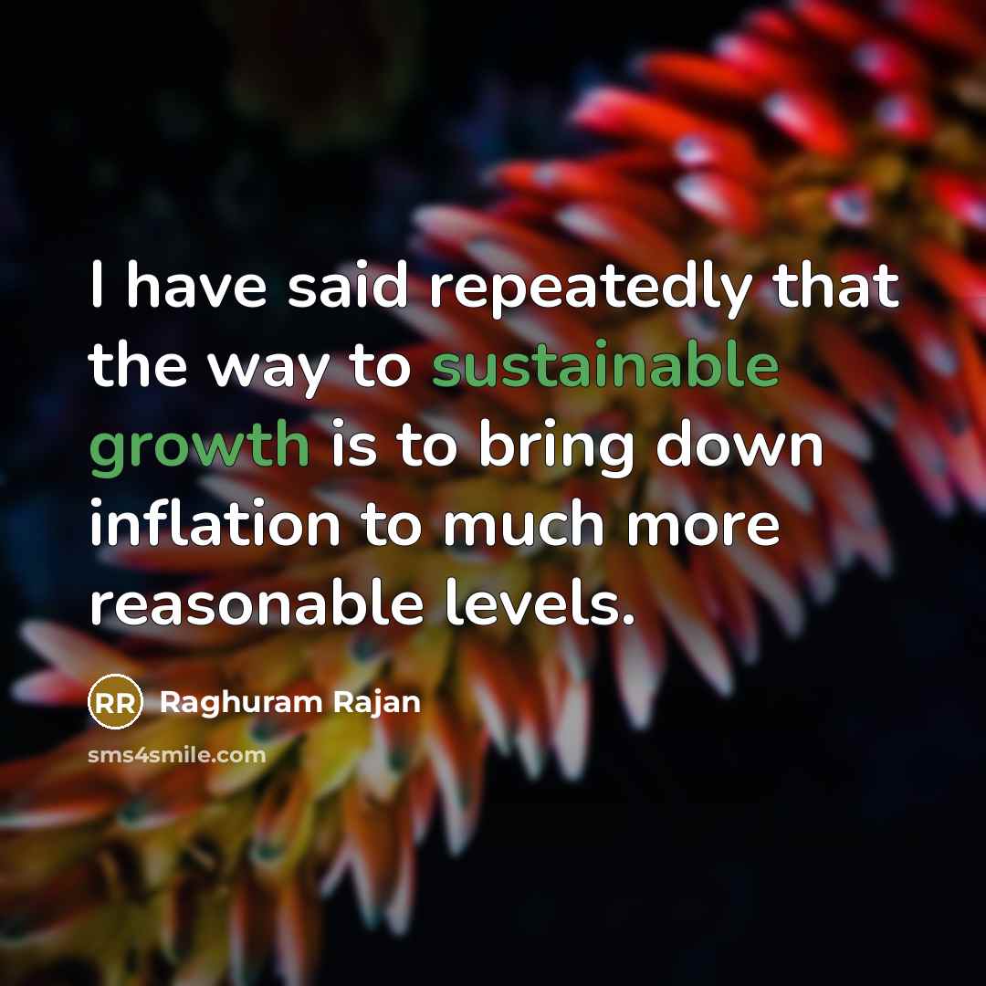 “I have said repeatedly that the way to sustainable growth is to bring down inflation to much more reasonable levels.” quote by Raghuram Rajan