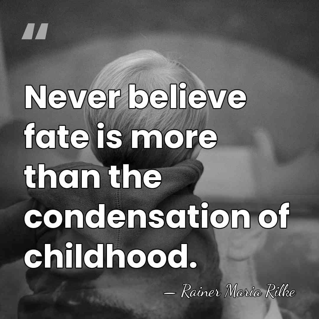 Never believe fate is more than the condensation of childhood. - Rainer Maria Rilke