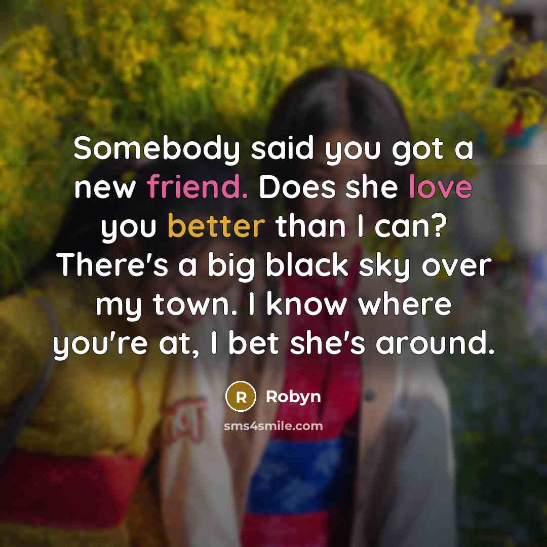 “Somebody said you got a new friend. Does she love you better than I can? There's a big black sky over my town. I know where you're at, I bet she's around.” quote by Robyn