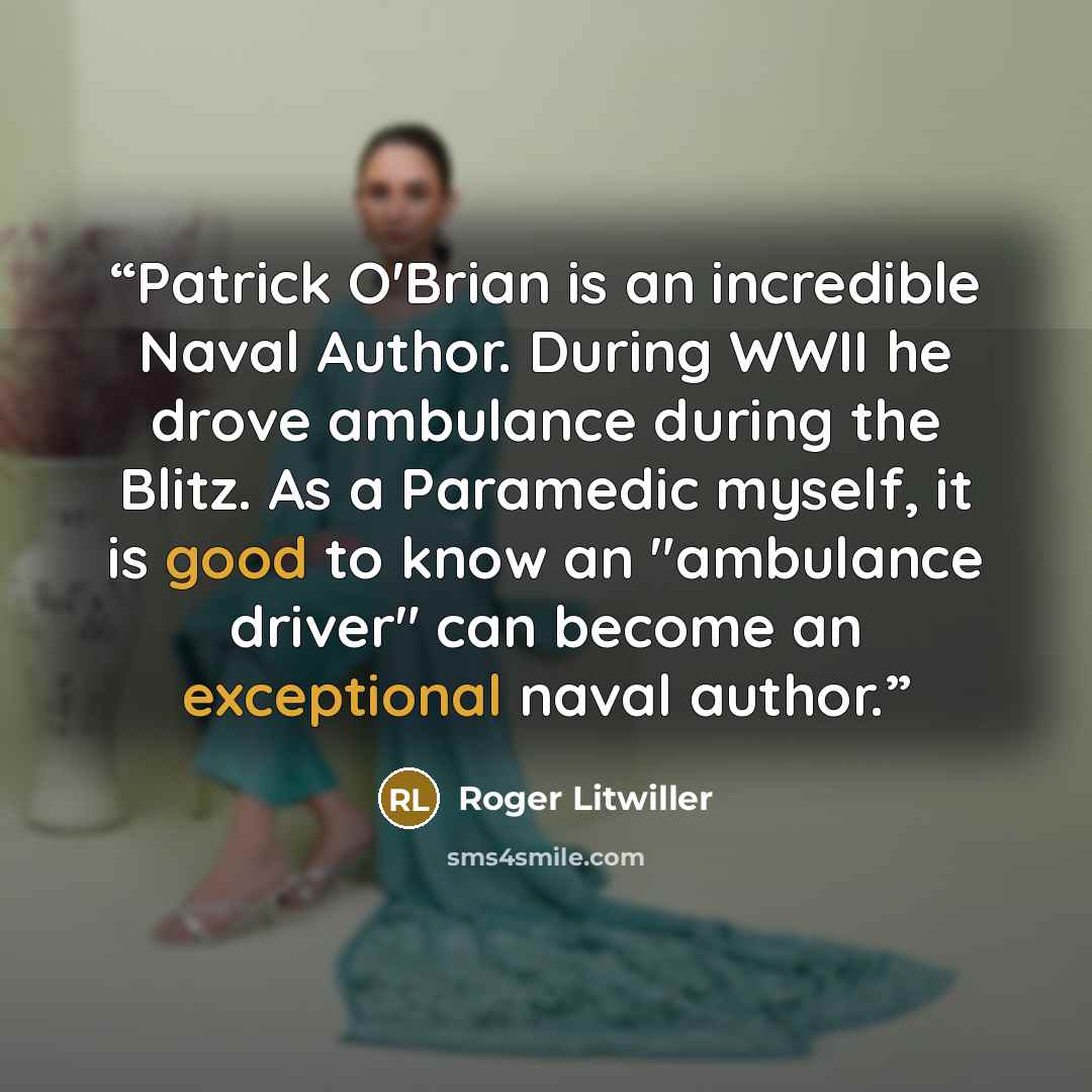 “Patrick O'Brian is an incredible Naval Author. During WWII he drove ambulance during the Blitz. As a Paramedic myself, it is good to know an "ambulance driver" can become an exceptional naval author.” quote by Roger Litwiller