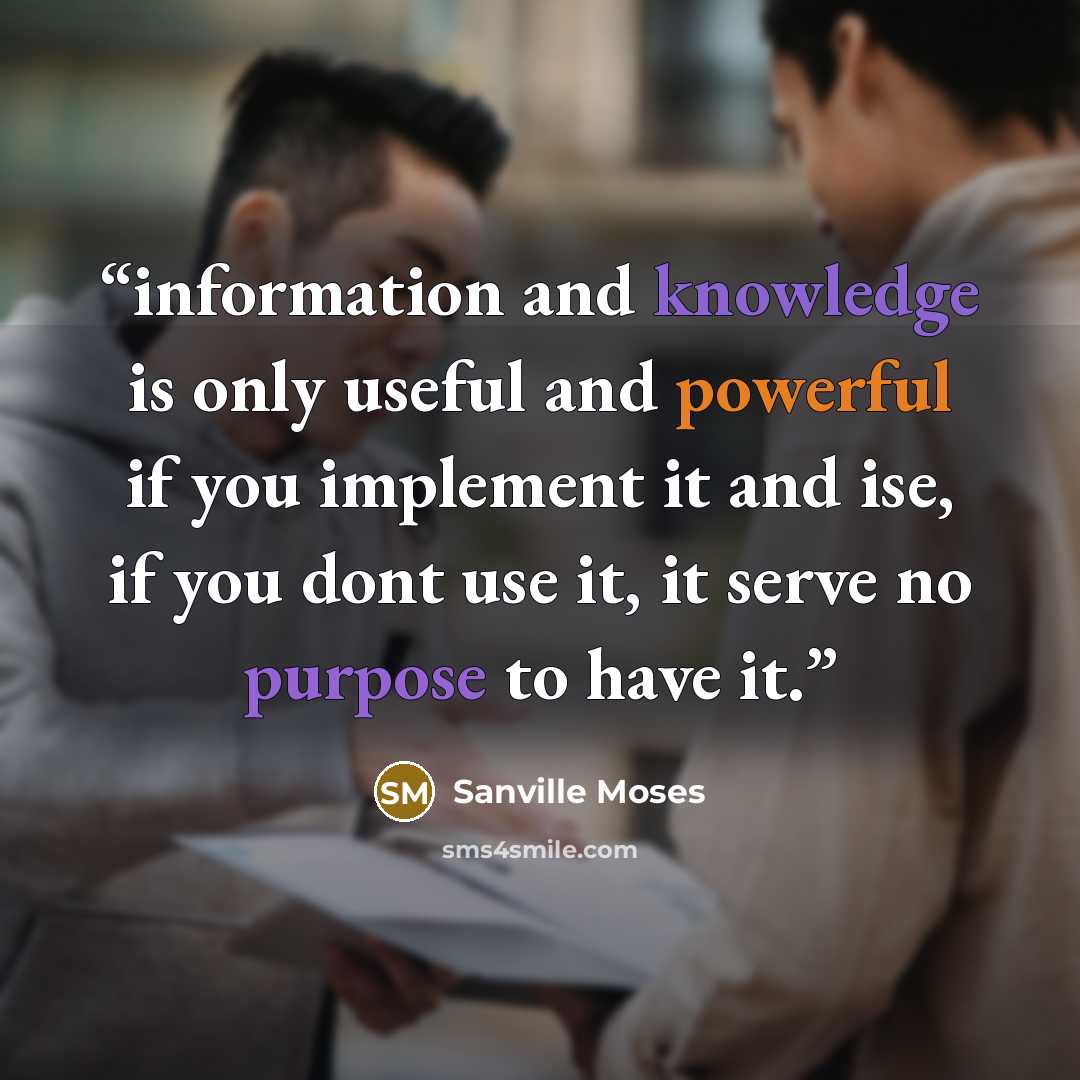 “information and knowledge is only useful and powerful if you implement it and ise, if you dont use it, it serve no purpose to have it.” quote by Sanville Moses