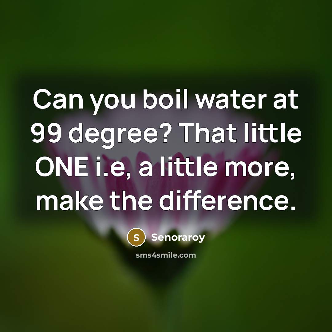 “Can you boil water at 99 degree? That little ONE i.e, a little more, make the difference.” quote by Senoraroy