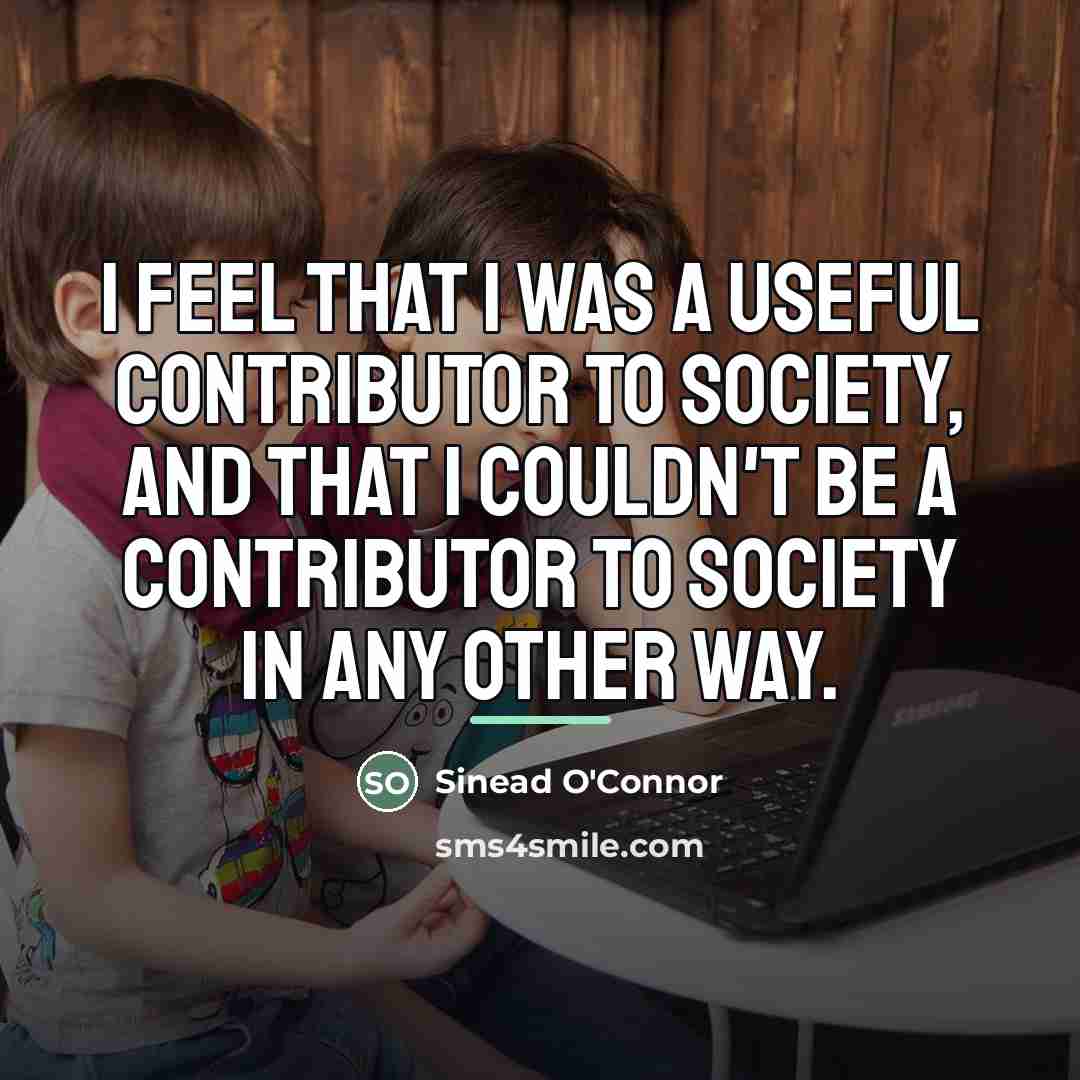 “I feel that I was a useful contributor to society,…” quote by Sinead O'Connor
