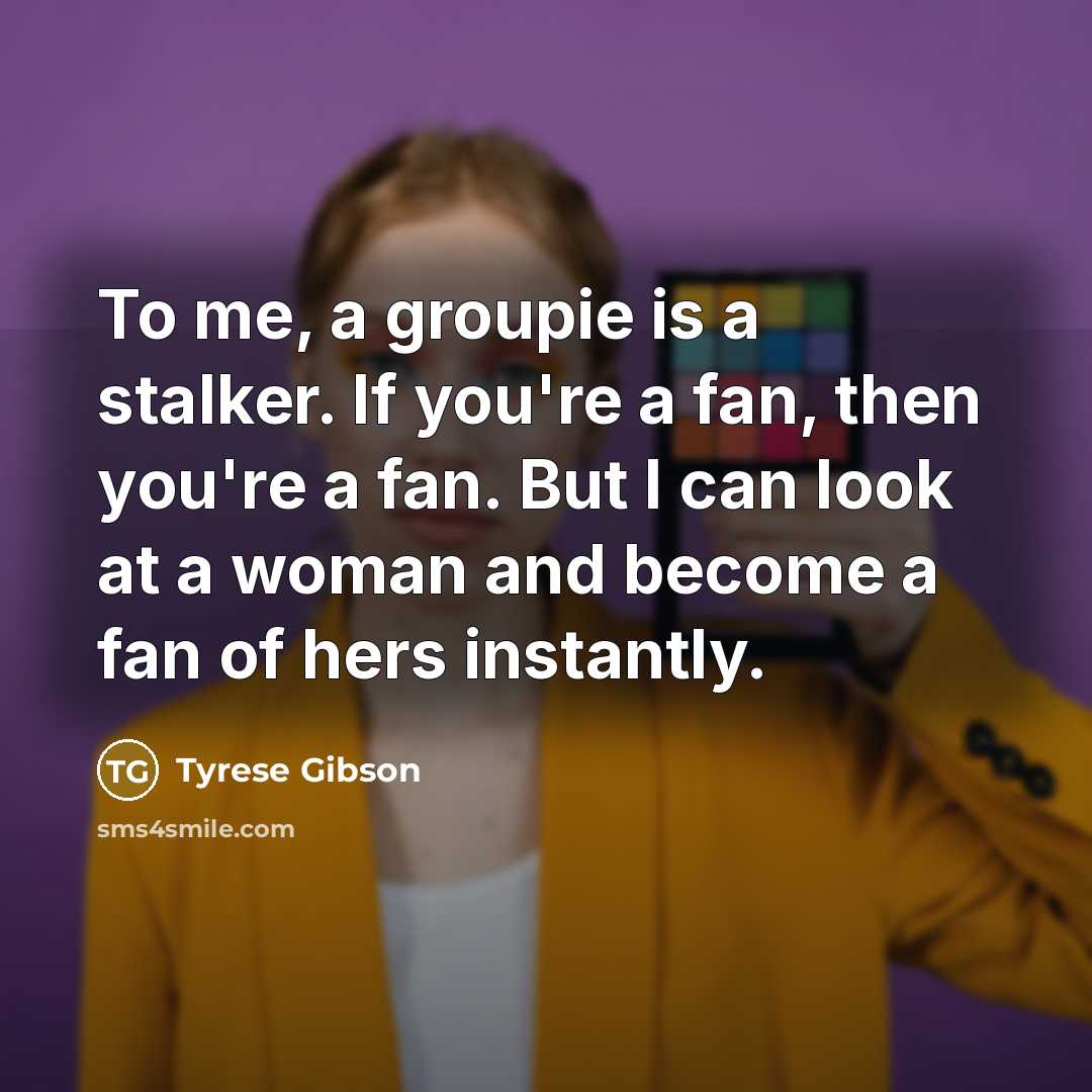 “To me, a groupie is a stalker. If you're a fan, then you're a fan. But I can look at a woman and become a fan of hers instantly.” quote by Tyrese Gibson