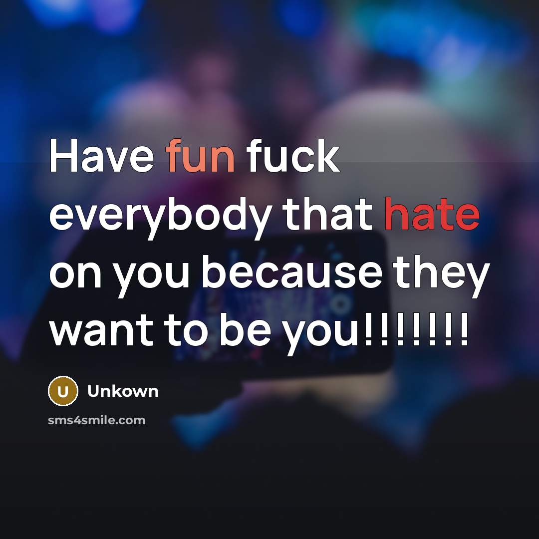 “Have fun fuck everybody that hate on you because they want to be you!!!!!!!” quote by Unkown