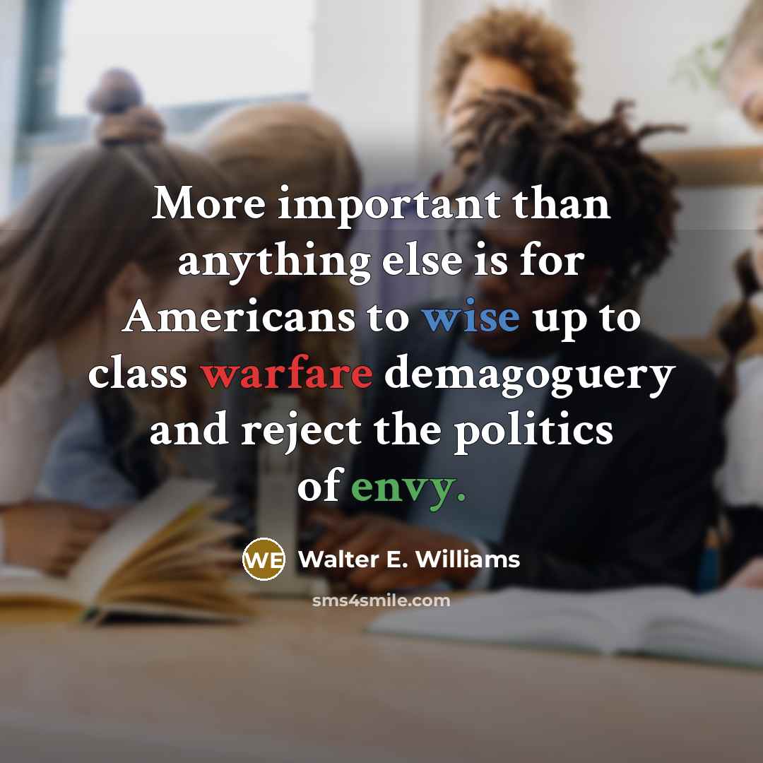 “More important than anything else is for Americans to wise up to class warfare demagoguery and reject the politics of envy.” quote by Walter E. Williams