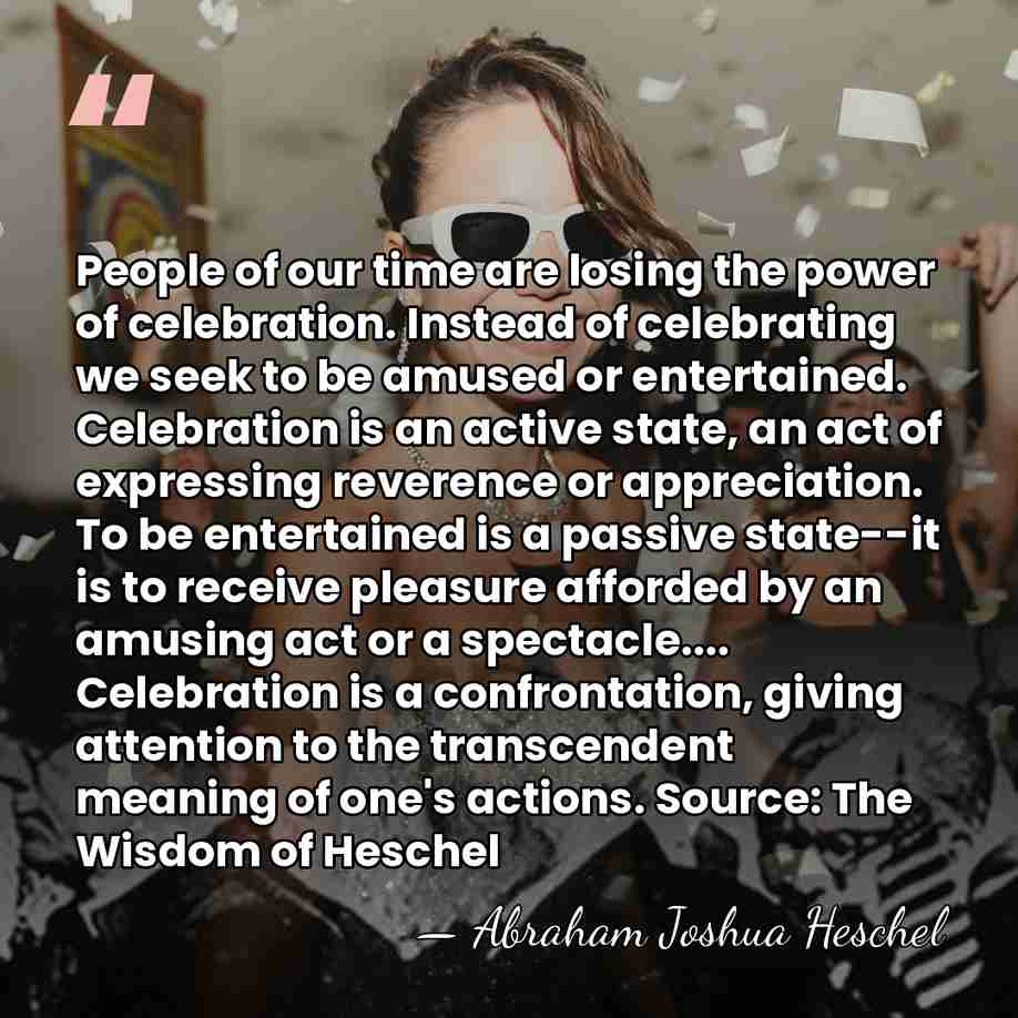 People of our time are losing the power of celebration. Instead of&hellip; - Abraham Joshua Heschel