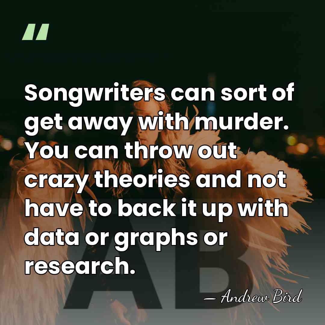Songwriters can sort of get away with murder. You can throw out&hellip; - Andrew Bird