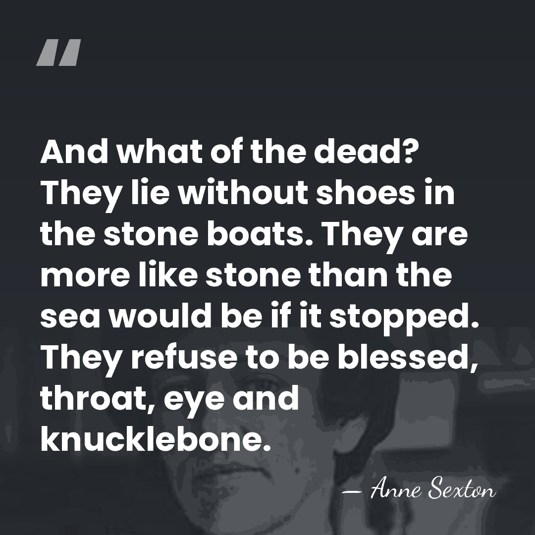 And what of the dead? They lie without shoes in the stone&hellip; - Anne Sexton