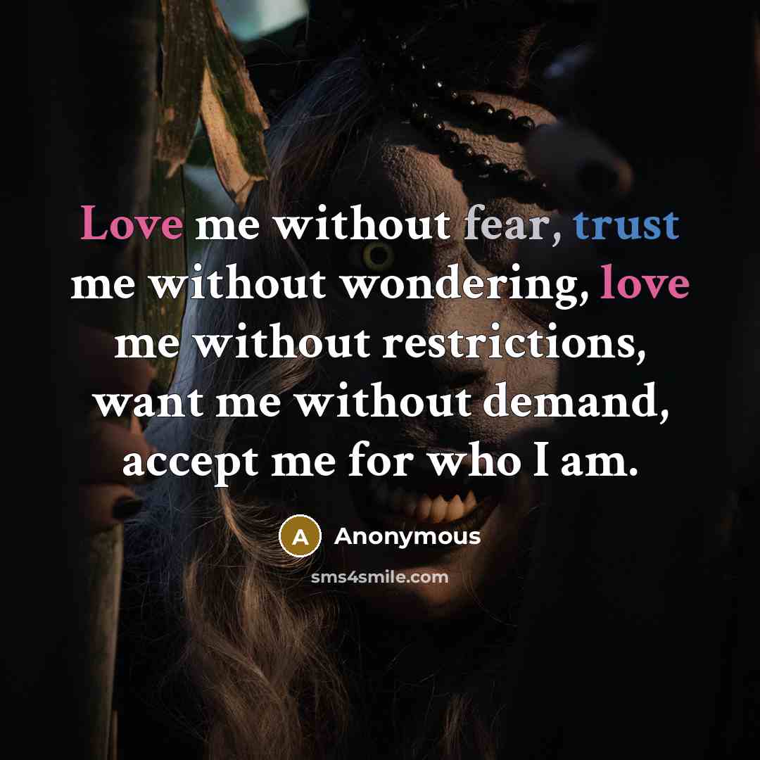 “Love me without fear, trust me without wondering, love me without restrictions, want me without demand, accept me for who I am.” quote by Anonymous