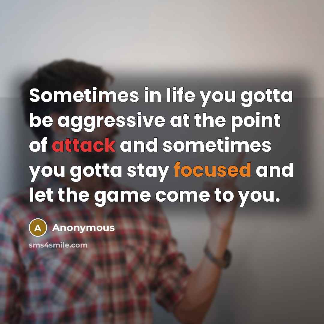 “Sometimes in life you gotta be aggressive at the point of attack and sometimes you gotta stay focused and let the game come to you.” quote by Anonymous