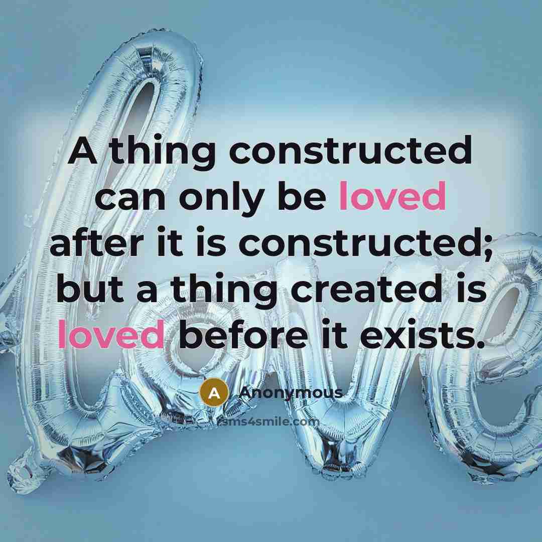 “A thing constructed can only be loved after it is constructed; but a thing created is loved before it exists.” quote by Anonymous