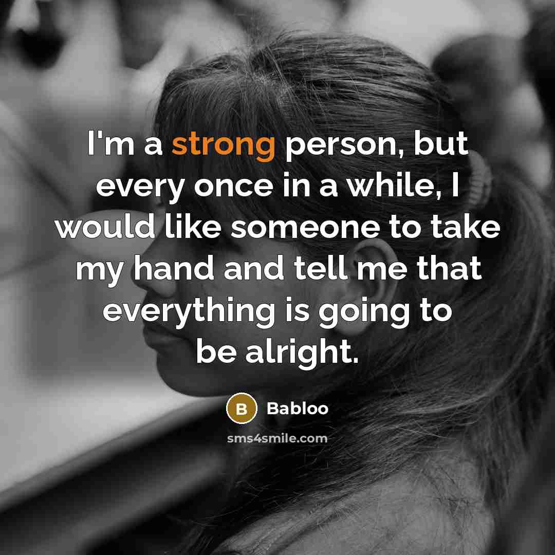 “I'm a strong person, but every once in a while, I would like someone to take my hand and tell me that everything is going to be alright.” quote by Babloo
