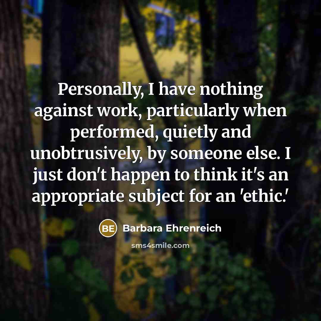 “Personally, I have nothing against work, particularly when performed, quietly…” quote by Barbara Ehrenreich