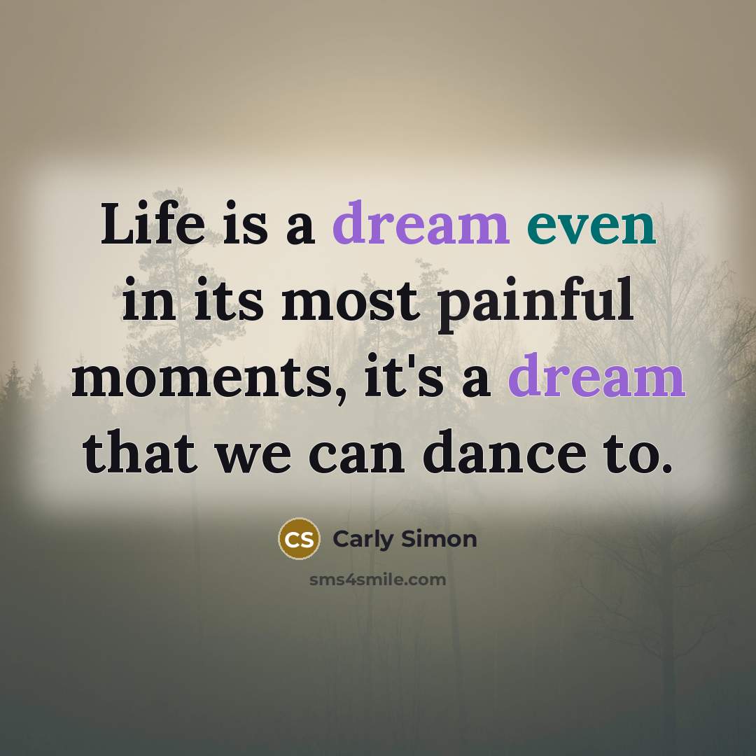 “Life is a dream even in its most painful moments, it's a dream that we can dance to.” quote by Carly Simon