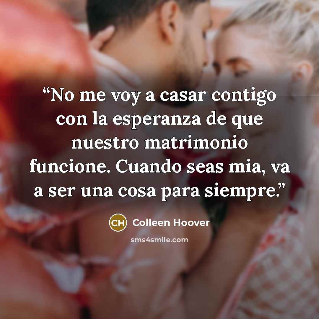 “No me voy a casar contigo con la esperanza de que nuestro matrimonio funcione. Cuando seas mia, va a ser una cosa para siempre.” quote by Colleen Hoover