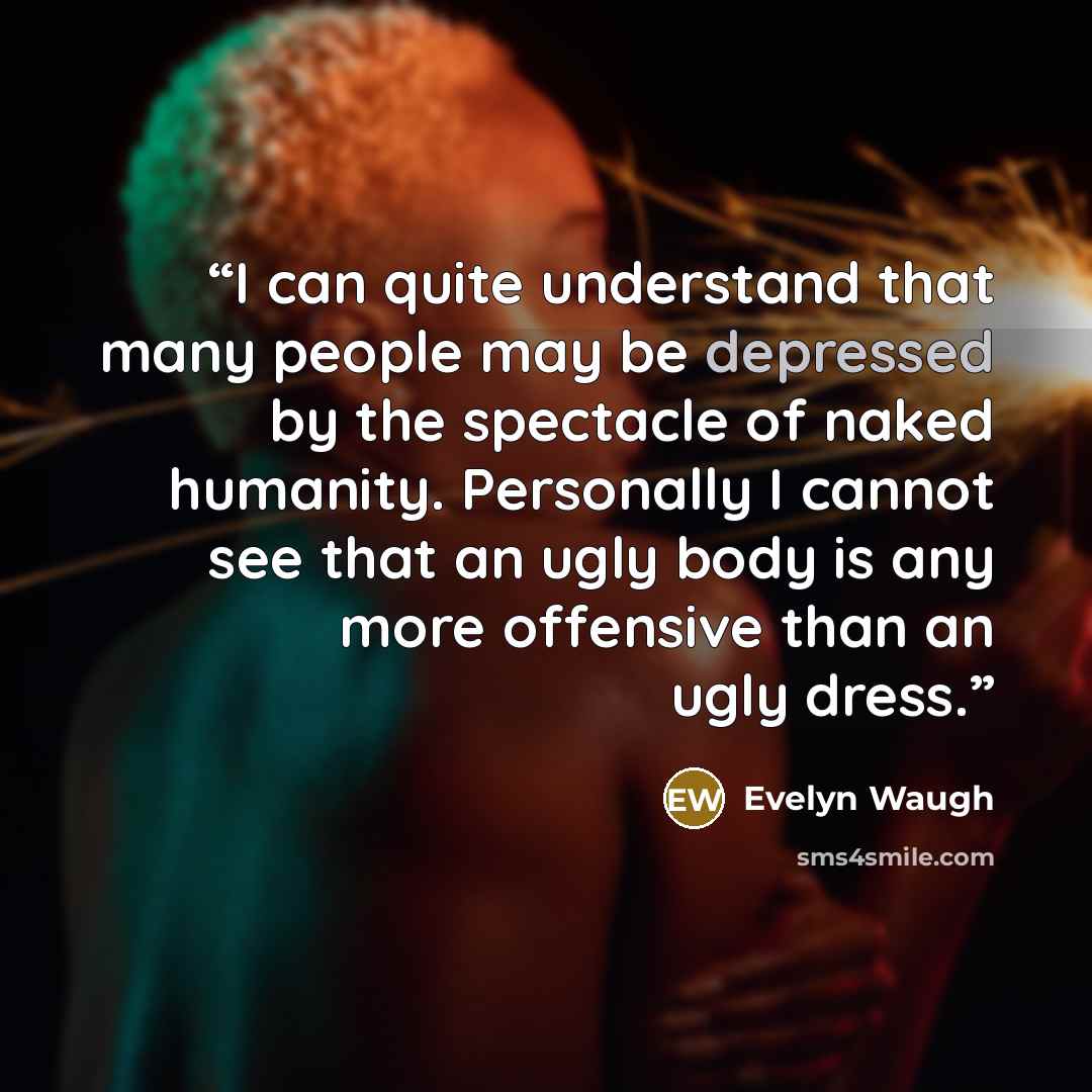 “I can quite understand that many people may be depressed by the spectacle of naked humanity. Personally I cannot see that an ugly body is any more offensive than an ugly dress.” quote by Evelyn Waugh