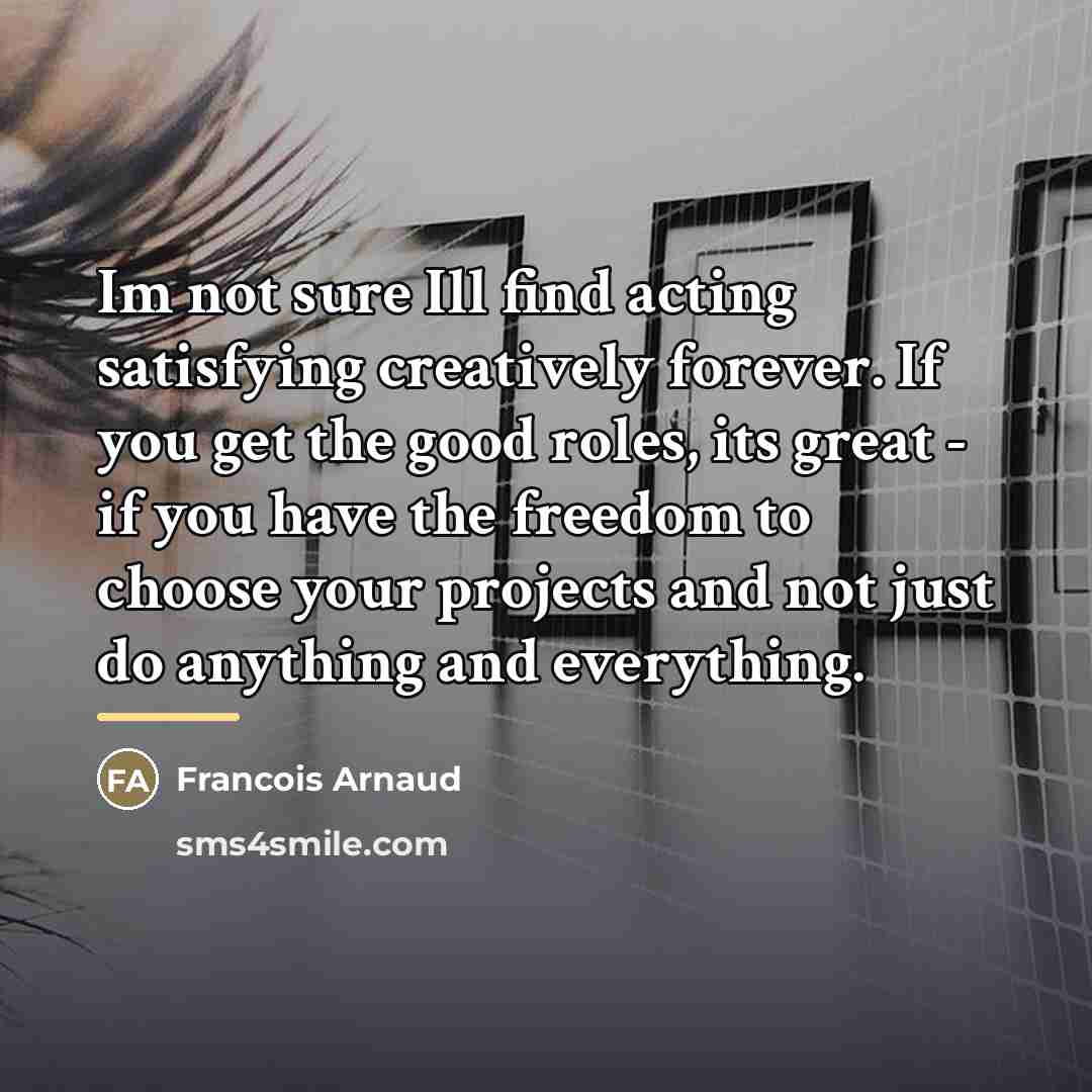 “Im not sure Ill find acting satisfying creatively forever. If…” quote by Francois Arnaud