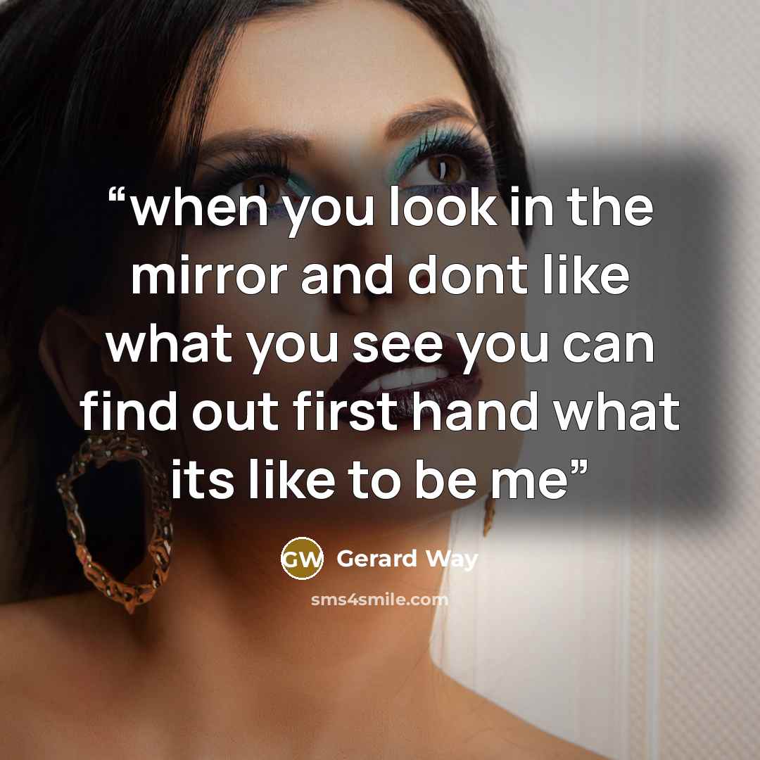 “when you look in the mirror and dont like what you see you can find out first hand what its like to be me” quote by Gerard Way