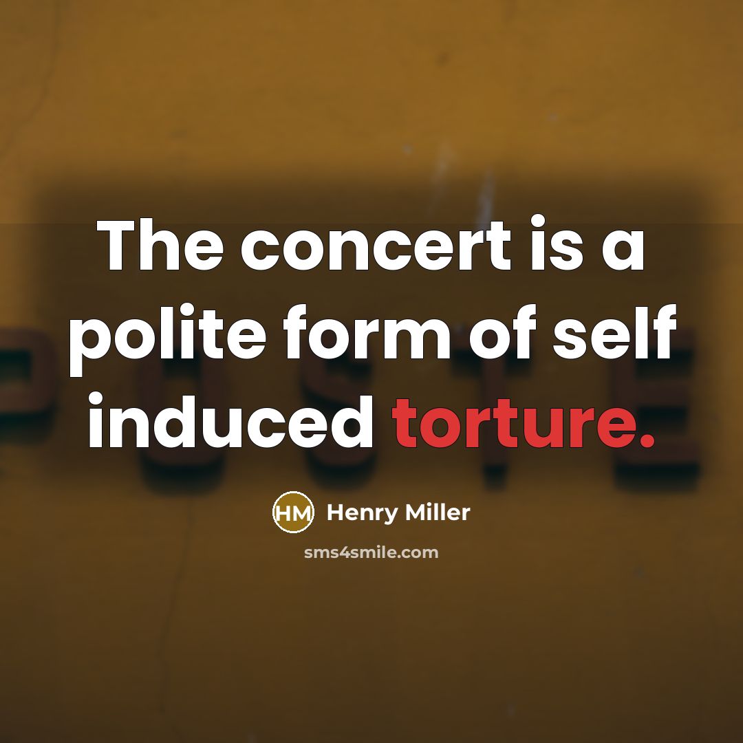 “The concert is a polite form of self induced torture.…” quote by Henry Miller