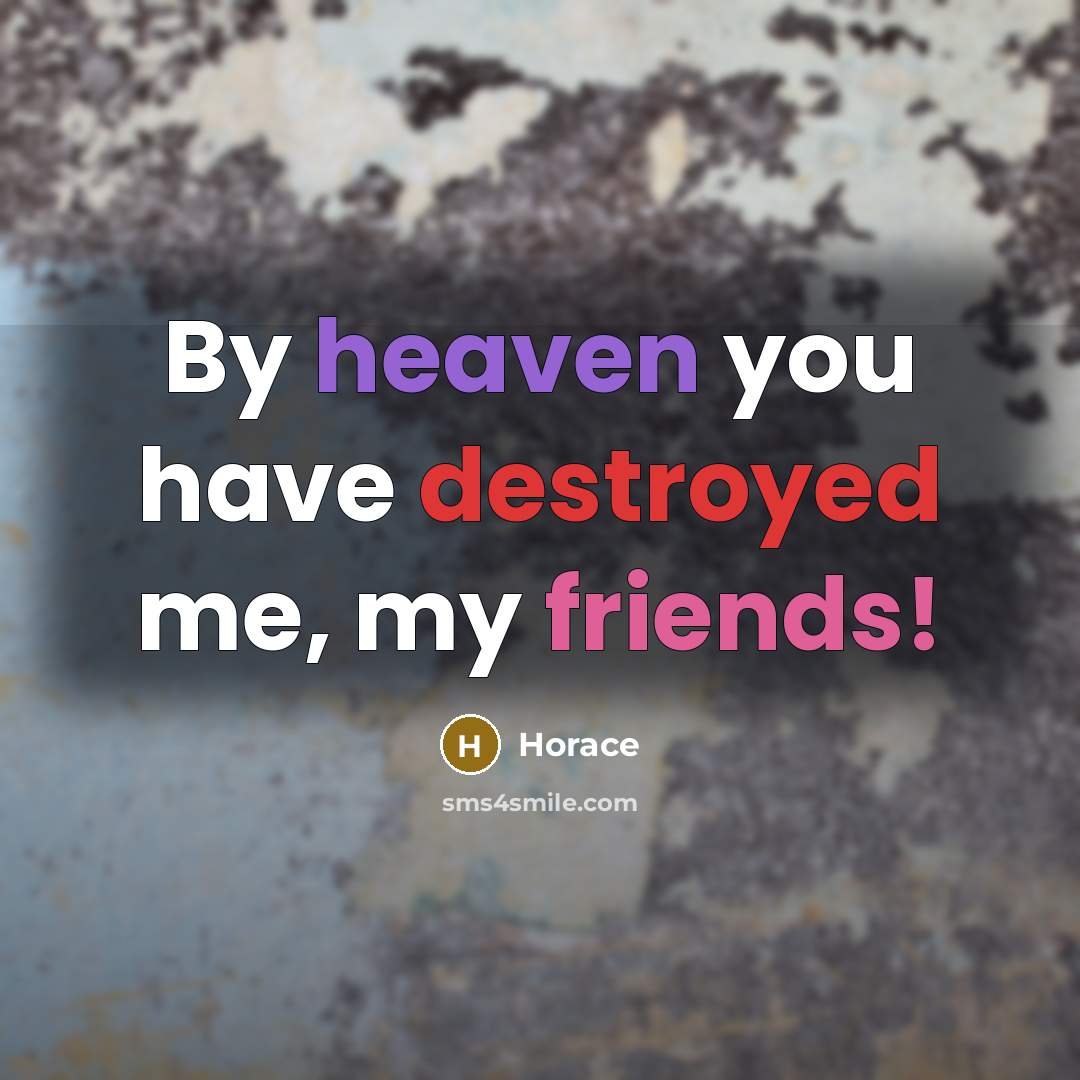 “By heaven you have destroyed me, my friends!…” quote by Horace