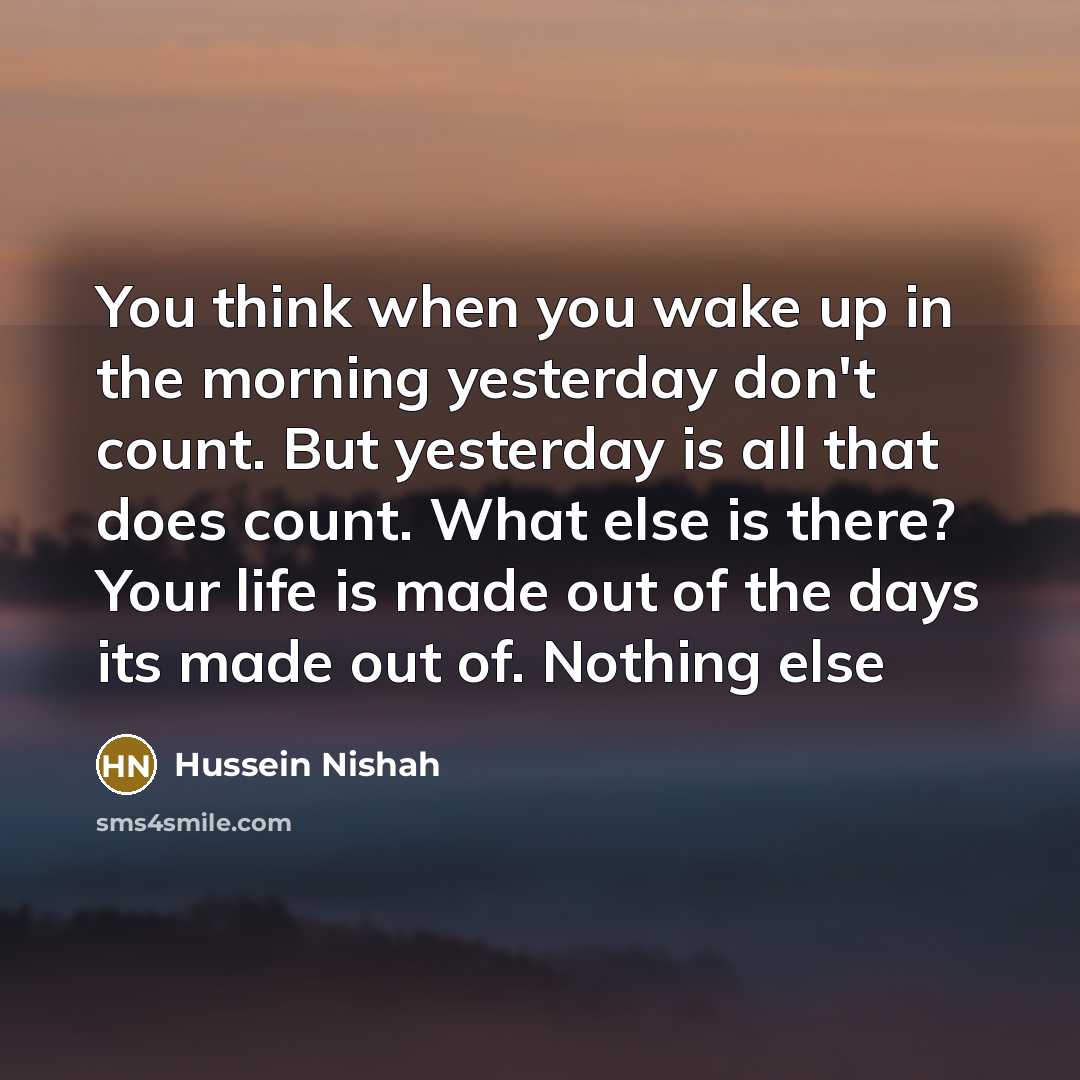 “You think when you wake up in the morning yesterday…” quote by Hussein Nishah