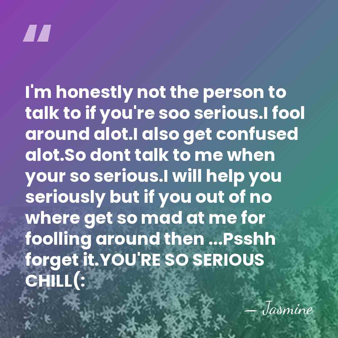 I'm honestly not the person to talk to if you're soo serious.I&hellip; - Jasmine