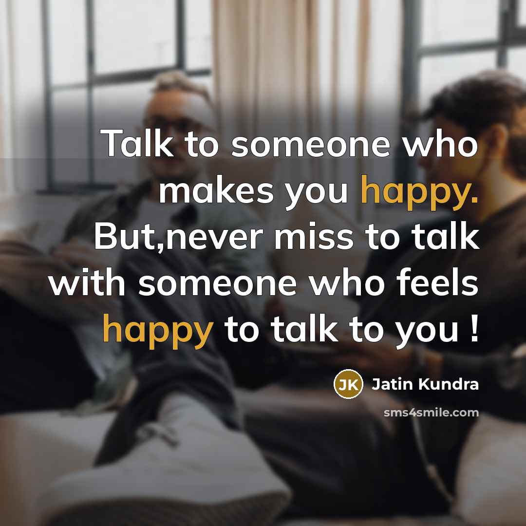 “Talk to someone who makes you happy. But,never miss to talk with someone who feels happy to talk to you !” quote by Jatin Kundra