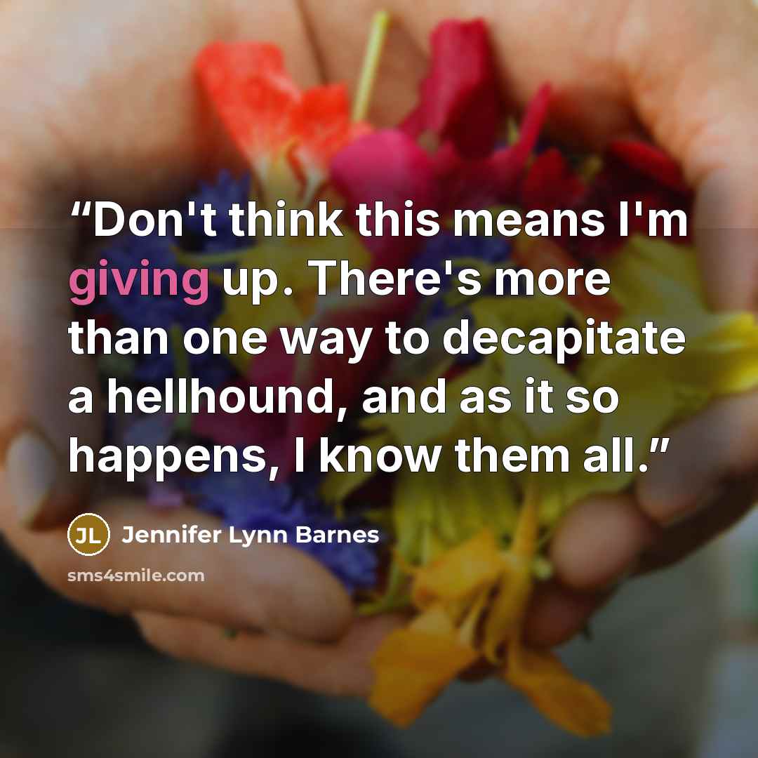 “Don't think this means I'm giving up. There's more than one way to decapitate a hellhound, and as it so happens, I know them all.” quote by Jennifer Lynn Barnes