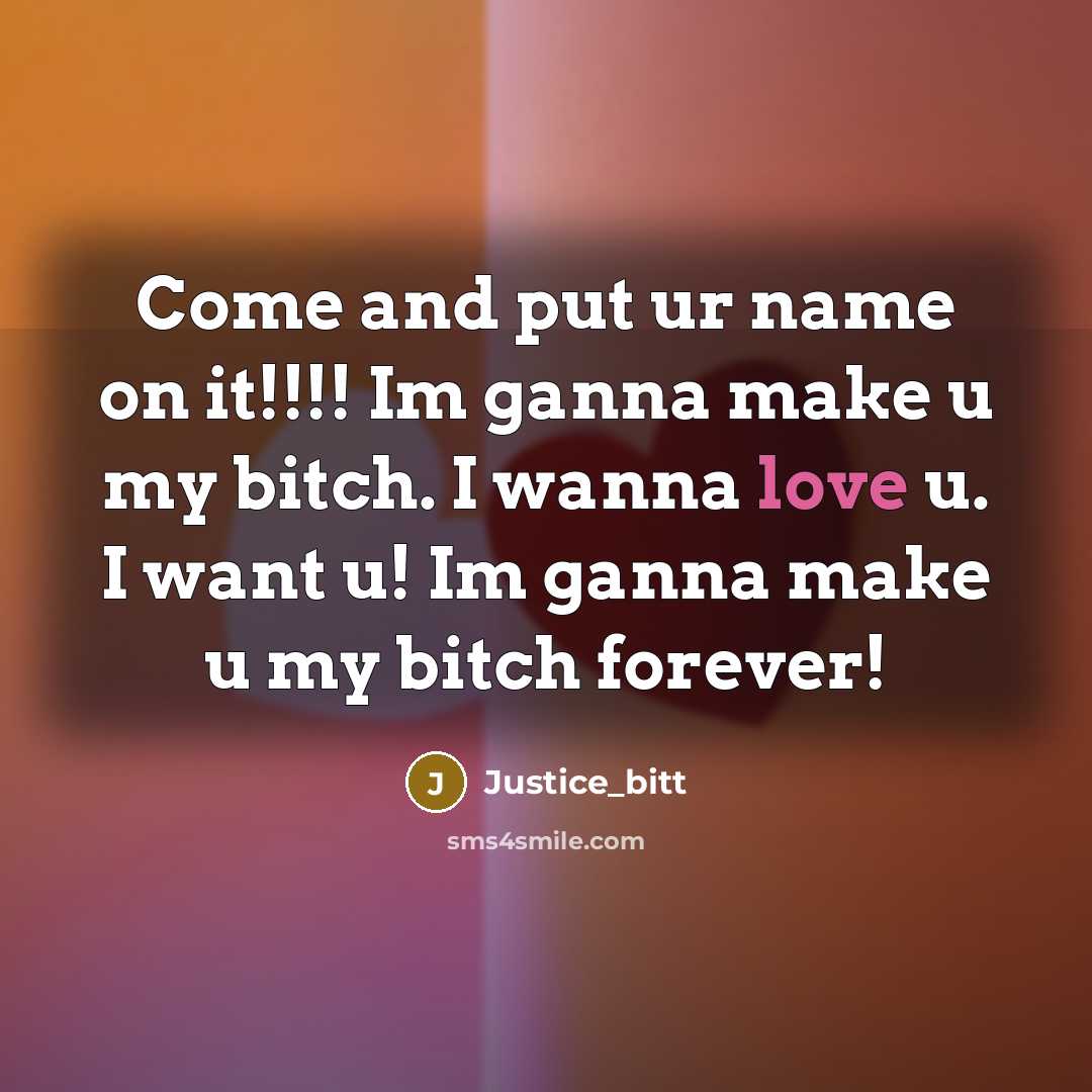 “Come and put ur name on it!!!! Im ganna make u my bitch. I wanna love u. I want u! Im ganna make u my bitch forever!” quote by Justice_bitt