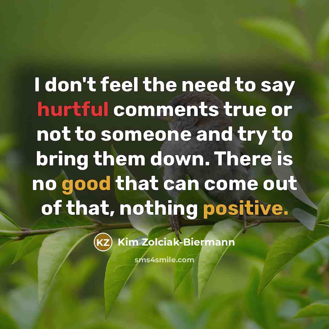 “I don't feel the need to say hurtful comments true or not to someone and try to bring them down. There is no good that can come out of that, nothing positive.” quote by Kim Zolciak-Biermann