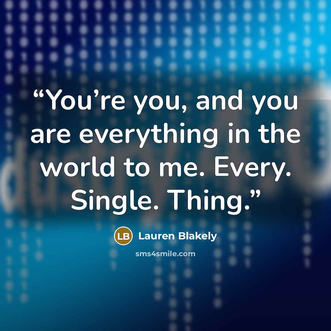 “You’re you, and you are everything in the world to me. Every. Single. Thing.” quote by Lauren Blakely
