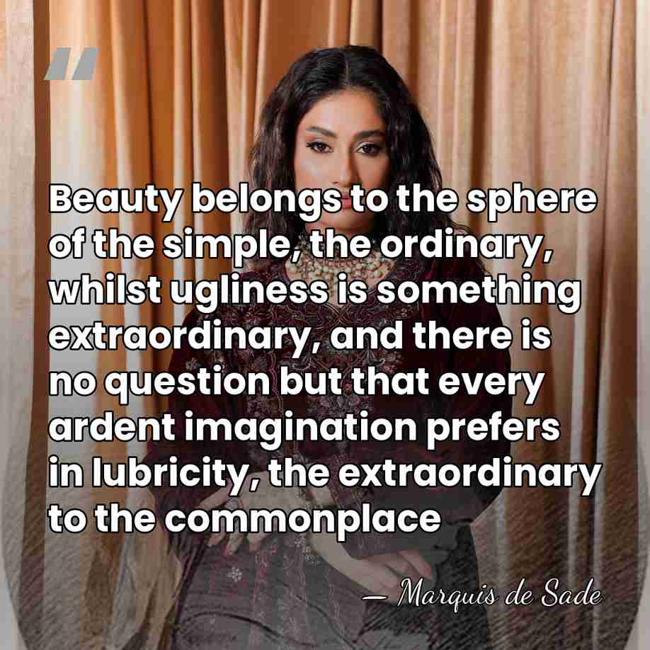Beauty belongs to the sphere of the simple, the ordinary, whilst ugliness&hellip; - Marquis de Sade