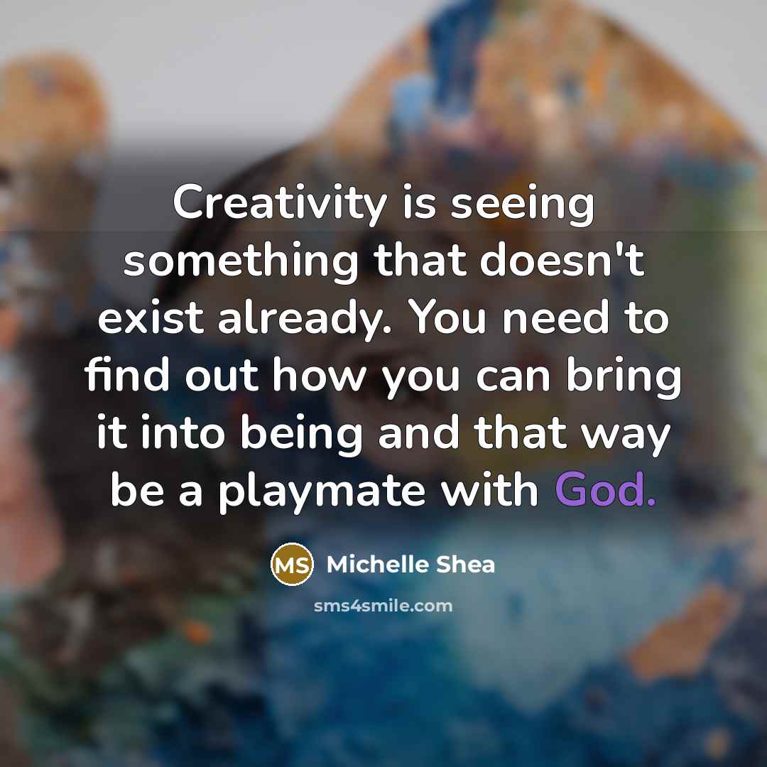 “Creativity is seeing something that doesn't exist already. You need to find out how you can bring it into being and that way be a playmate with God.” quote by Michelle Shea