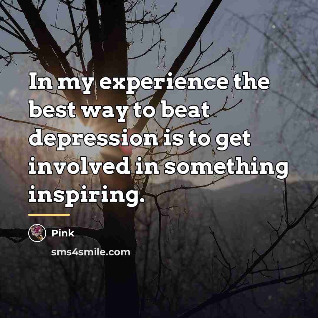 “In my experience the best way to beat depression is…” quote by Pink
