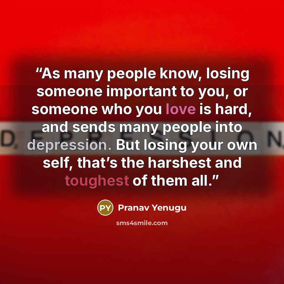 “As many people know, losing someone important to you, or someone who you love is hard, and sends many people into depression. But losing your own self, that’s the harshest and toughest of them all.” quote by Pranav Yenugu