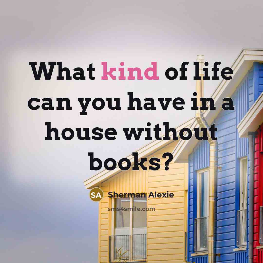 “What kind of life can you have in a house…” quote by Sherman Alexie