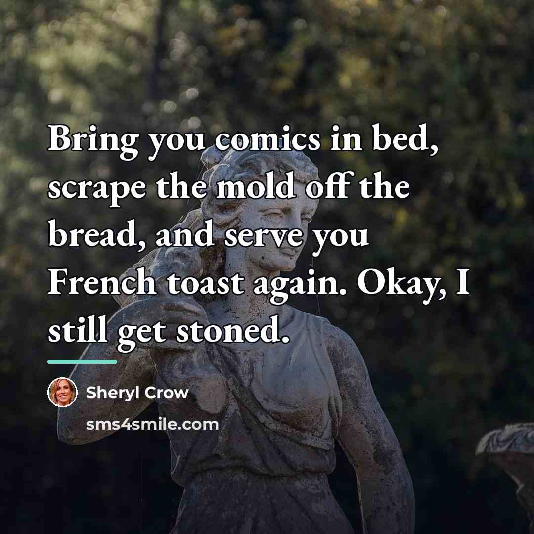 “Bring you comics in bed, scrape the mold off the…” quote by Sheryl Crow
