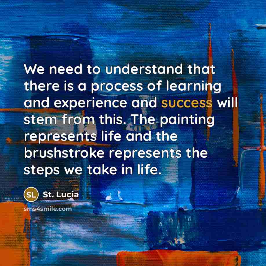 “We need to understand that there is a process of learning and experience and success will stem from this. The painting represents life and the brushstroke represents the steps we take in life.” quote by St. Lucia