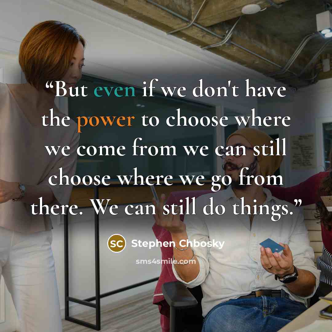 “But even if we don't have the power to choose where we come from we can still choose where we go from there. We can still do things.” quote by Stephen Chbosky