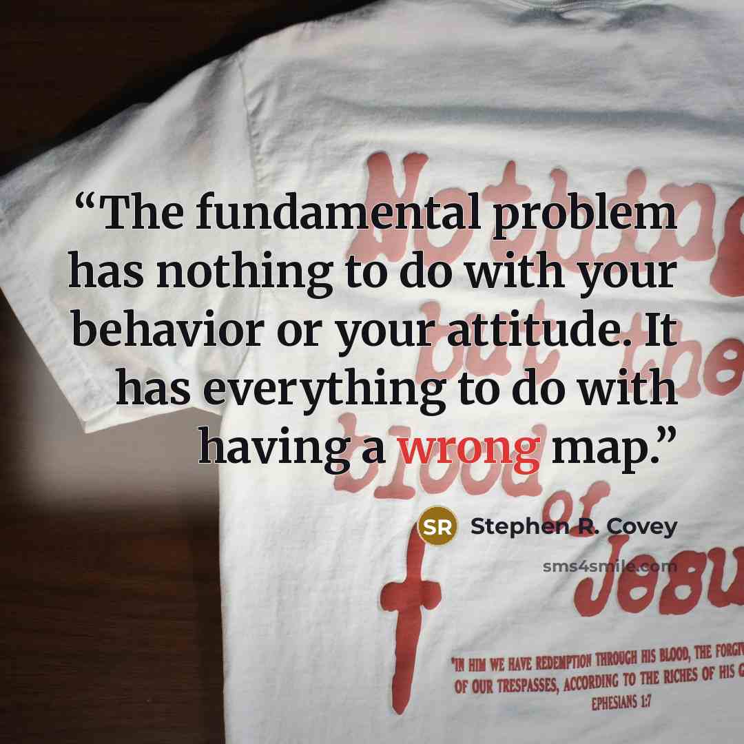 “The fundamental problem has nothing to do with your behavior or your attitude. It has everything to do with having a wrong map.” quote by Stephen R. Covey