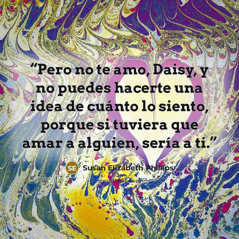 “Pero no te amo, Daisy, y no puedes hacerte una idea de cuánto lo siento, porque si tuviera que amar a alguien, sería a ti.” quote by Susan Elizabeth Phillips