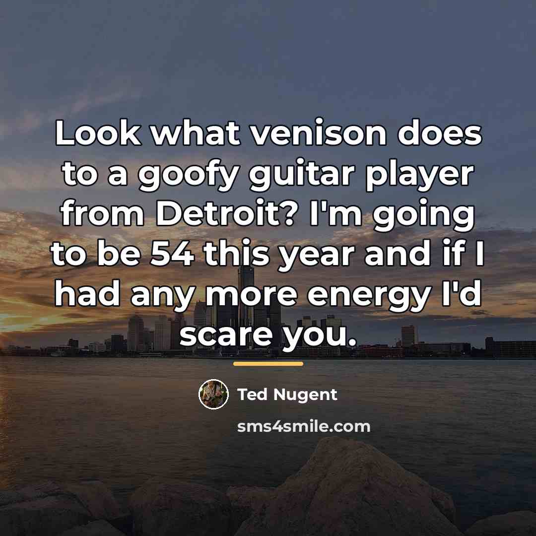 “Look what venison does to a goofy guitar player from…” quote by Ted Nugent