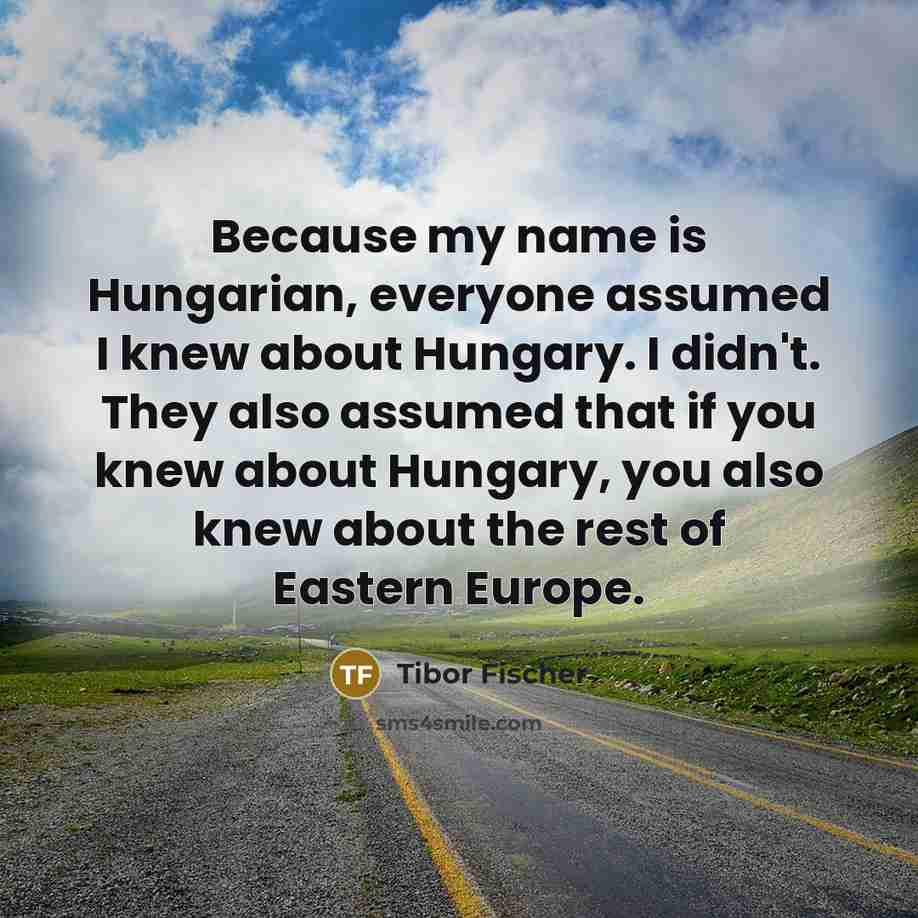 “Because my name is Hungarian, everyone assumed I knew about…” quote by Tibor Fischer