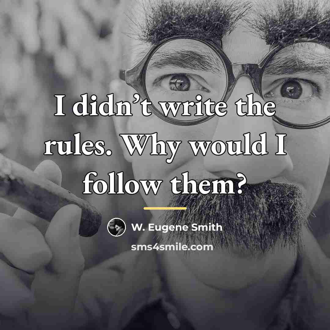 “I didn’t write the rules. Why would I follow them?…” quote by W. Eugene Smith