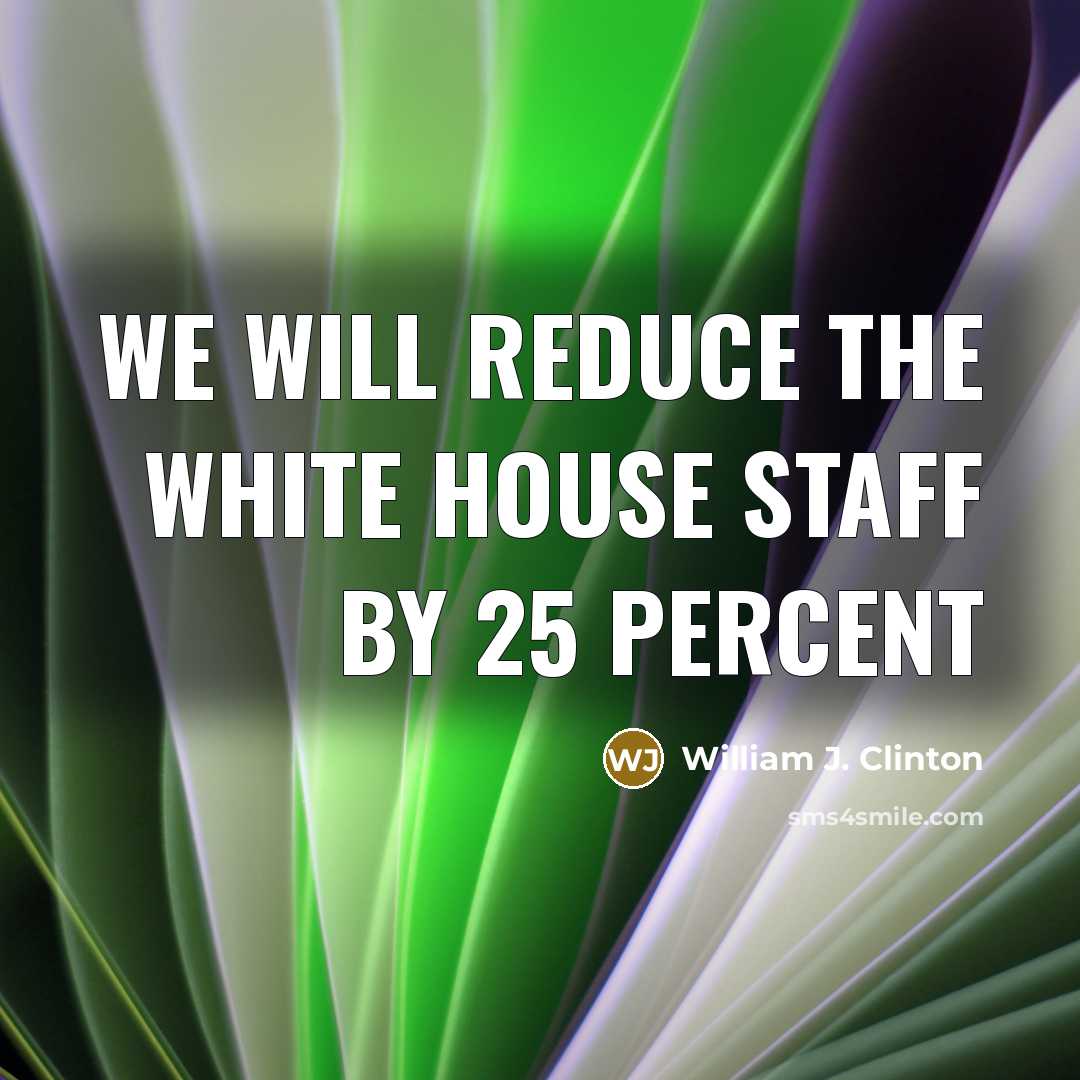 “We will reduce the White House staff by 25 percent…” quote by William J. Clinton