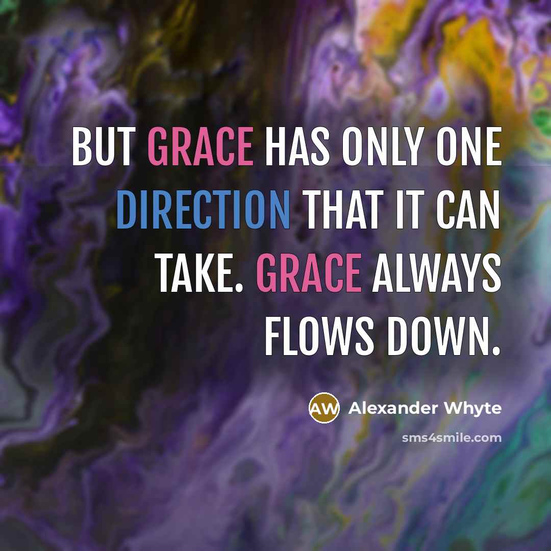 “But grace has only one direction that it can take. Grace always flows down.” quote by Alexander Whyte