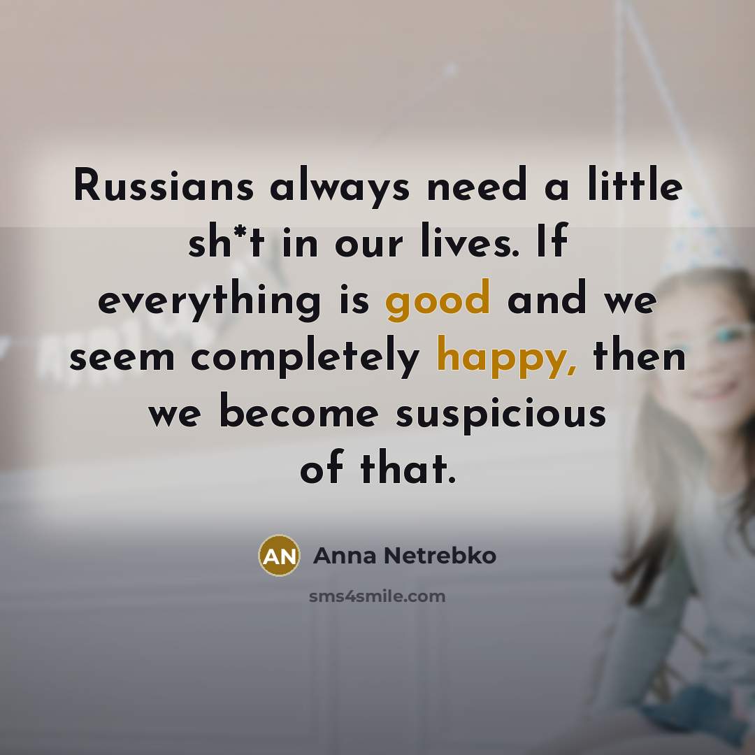 “Russians always need a little sh*t in our lives. If everything is good and we seem completely happy, then we become suspicious of that.” quote by Anna Netrebko